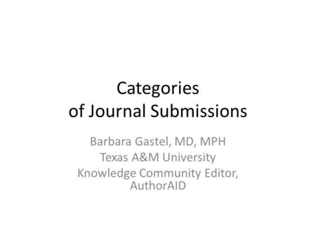 Categories of Journal Submissions Barbara Gastel, MD, MPH Texas A&M University Knowledge Community Editor, AuthorAID.