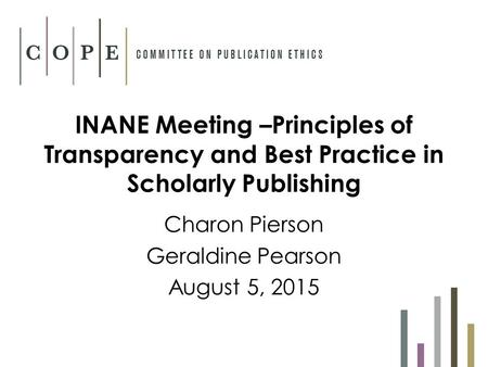 INANE Meeting –Principles of Transparency and Best Practice in Scholarly Publishing Charon Pierson Geraldine Pearson August 5, 2015.