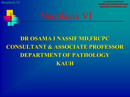 Neoplasia VI DR OSAMA I NASSIF FRCPC CONSULTANT & ASSOCIATE PROFESSOR DEPARTMENT OF PATHOLOGY, KAUH Neoplasia VI DR OSAMA I NASSIF MD,FRCPC CONSULTANT.