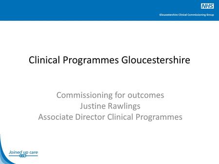 Clinical Programmes Gloucestershire Commissioning for outcomes Justine Rawlings Associate Director Clinical Programmes.