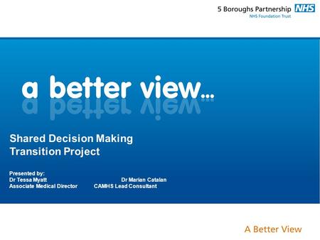 Shared Decision Making Transition Project Presented by: Dr Tessa MyattDr Marian Catalan Associate Medical Director CAMHS Lead Consultant.