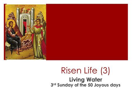 Risen Life (3) Living Water 3 rd Sunday of the 50 Joyous days.