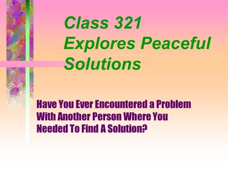 Class 321 Explores Peaceful Solutions Have You Ever Encountered a Problem With Another Person Where You Needed To Find A Solution?