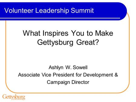 Volunteer Leadership Summit What Inspires You to Make Gettysburg Great? Ashlyn W. Sowell Associate Vice President for Development & Campaign Director.