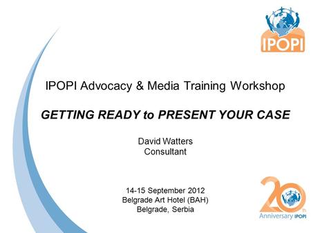 IPOPI Advocacy & Media Training Workshop GETTING READY to PRESENT YOUR CASE David Watters Consultant 14-15 September 2012 Belgrade Art Hotel (BAH) Belgrade,