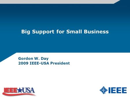 Big Support for Small Business Gordon W. Day 2009 IEEE-USA President.