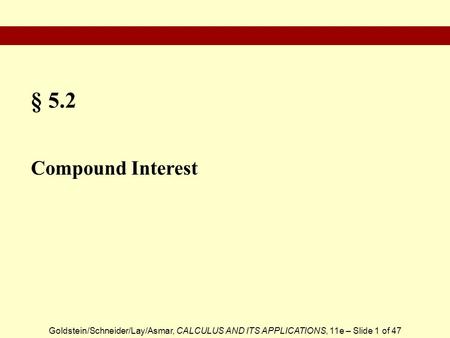 Goldstein/Schneider/Lay/Asmar, CALCULUS AND ITS APPLICATIONS, 11e – Slide 1 of 47 § 5.2 Compound Interest.