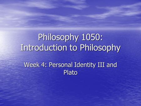 Philosophy 1050: Introduction to Philosophy Week 4: Personal Identity III and Plato.