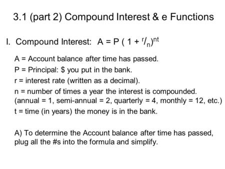 3.1 (part 2) Compound Interest & e Functions I.. Compound Interest: A = P ( 1 + r / n ) nt A = Account balance after time has passed. P = Principal: $