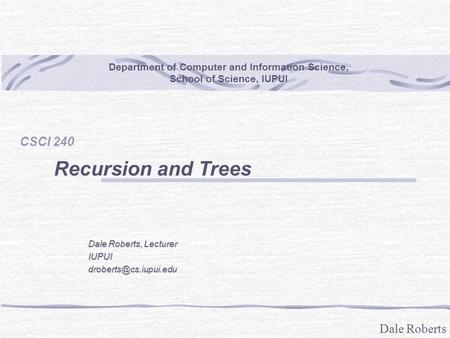 Dale Roberts Department of Computer and Information Science, School of Science, IUPUI CSCI 240 Recursion and Trees Dale Roberts, Lecturer