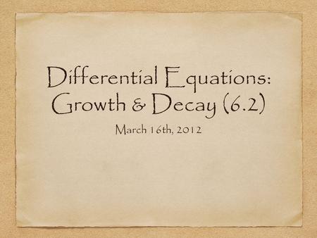 Differential Equations: Growth & Decay (6.2) March 16th, 2012.