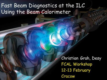 Fast Beam Diagnostics at the ILC Using the Beam Calorimeter Christian Grah, Desy FCAL Workshop 12-13 February Cracow.