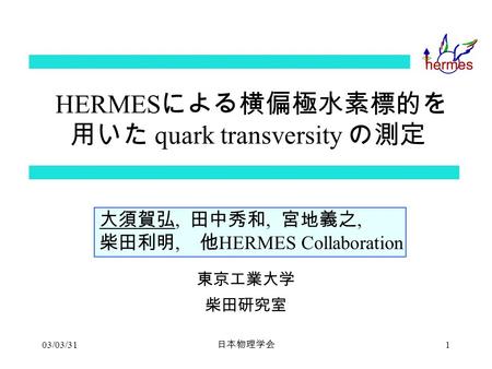 03/03/31 日本物理学会 1 HERMES による横偏極水素標的を 用いた quark transversity の測定 大須賀弘, 田中秀和, 宮地義之, 柴田利明, 他 HERMES Collaboration 東京工業大学 柴田研究室.