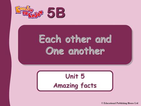 5B © Educational Publishing House Ltd Each other and One another Unit 5 Amazing facts.