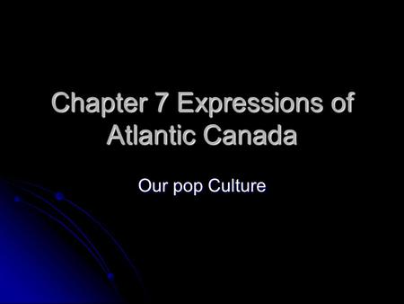 Chapter 7 Expressions of Atlantic Canada Our pop Culture.