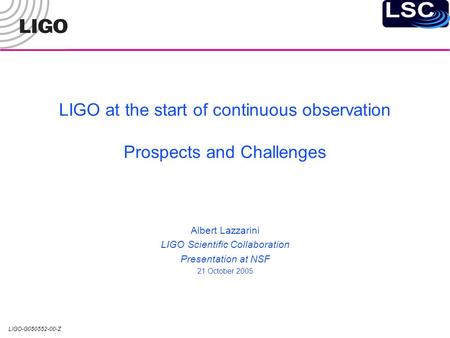 LIGO-G050552-00-Z LIGO at the start of continuous observation Prospects and Challenges Albert Lazzarini LIGO Scientific Collaboration Presentation at NSF.