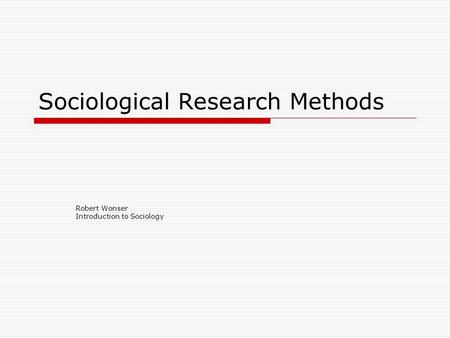 Sociological Research Methods Robert Wonser Introduction to Sociology.