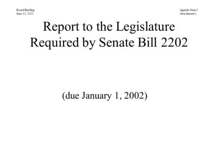 Report to the Legislature Required by Senate Bill 2202 (due January 1, 2002) Board Briefing June 13, 2001 Agenda Item 5 Attachment 1.