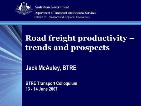 Road freight productivity – trends and prospects Jack McAuley, BTRE BTRE Transport Colloquium 13 - 14 June 2007.