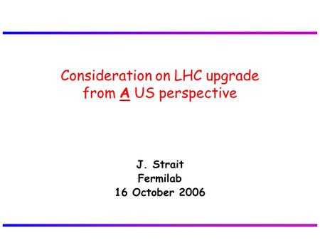 J. Strait Fermilab 16 October 2006 Consideration on LHC upgrade from A US perspective.