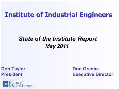 Institute of Industrial Engineers State of the Institute Report May 2011 Don TaylorDon Greene PresidentExecutive Director.