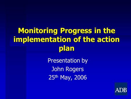 Monitoring Progress in the implementation of the action plan Presentation by John Rogers 25 th May, 2006.