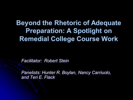 Beyond the Rhetoric of Adequate Preparation: A Spotlight on Remedial College Course Work Facilitator: Robert Stein Panelists: Hunter R. Boylan, Nancy Carriuolo,