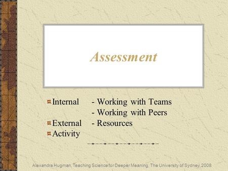 Alexandra Hugman, Teaching Science for Deeper Meaning, The University of Sydney, 2008 Assessment Internal- Working with Teams - Working with Peers External.