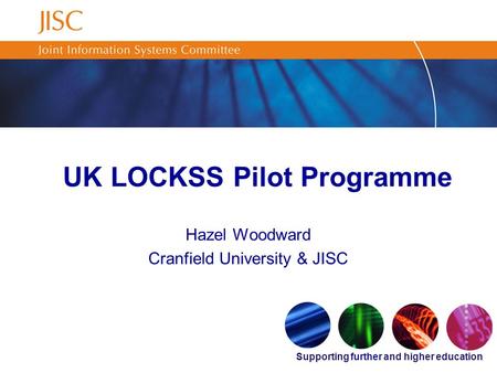 Supporting further and higher education UK LOCKSS Pilot Programme Hazel Woodward Cranfield University & JISC.