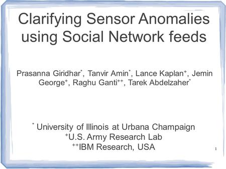 1 Clarifying Sensor Anomalies using Social Network feeds * University of Illinois at Urbana Champaign + U.S. Army Research Lab ++ IBM Research, USA Prasanna.