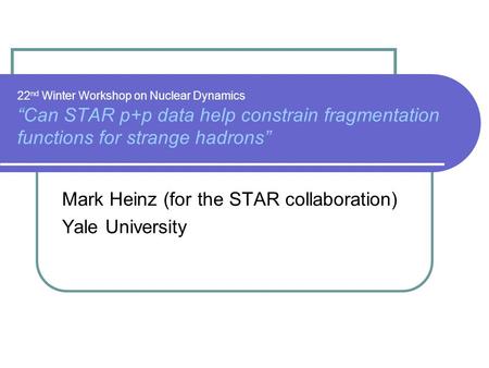 22 nd Winter Workshop on Nuclear Dynamics “Can STAR p+p data help constrain fragmentation functions for strange hadrons” Mark Heinz (for the STAR collaboration)