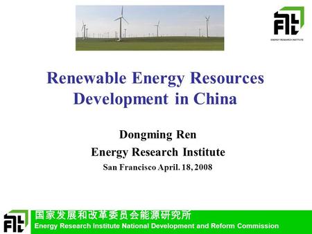 国家发展和改革委员会能源研究所 Energy Research Institute National Development and Reform Commission Renewable Energy Resources Development in China Dongming Ren Energy.