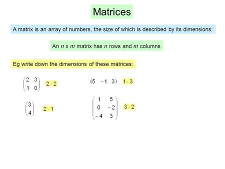 Matrices A matrix is an array of numbers, the size of which is described by its dimensions: An n x m matrix has n rows and m columns Eg write down the.