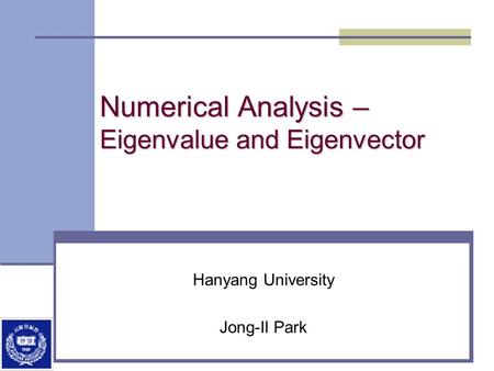 Numerical Analysis – Eigenvalue and Eigenvector Hanyang University Jong-Il Park.