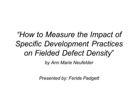 “How to Measure the Impact of Specific Development Practices on Fielded Defect Density” by Ann Marie Neufelder Presented by: Feride Padgett.