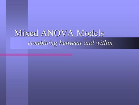 Mixed ANOVA Models combining between and within. Mixed ANOVA models We have examined One-way and Factorial designs that use: We have examined One-way.