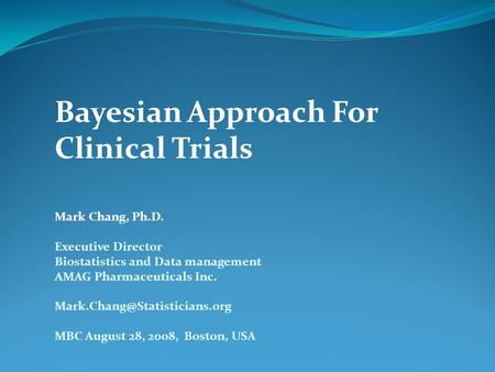 Bayesian Approach For Clinical Trials Mark Chang, Ph.D. Executive Director Biostatistics and Data management AMAG Pharmaceuticals Inc.