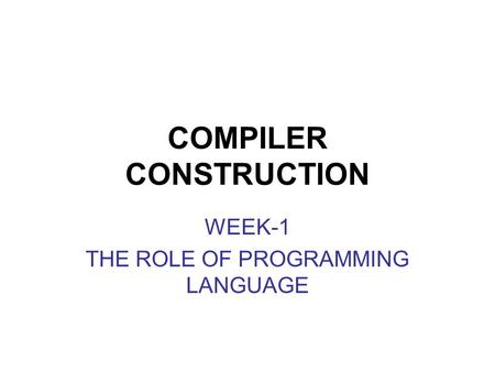 COMPILER CONSTRUCTION WEEK-1 THE ROLE OF PROGRAMMING LANGUAGE.