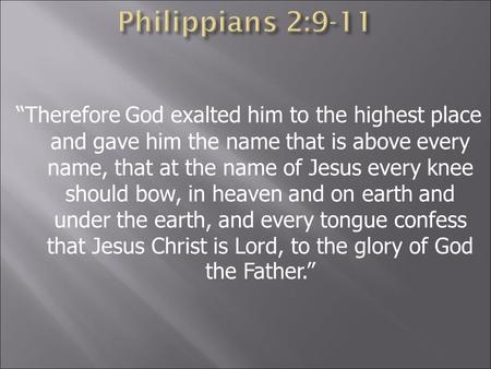 Philippians 2:9-11 “Therefore God exalted him to the highest place and gave him the name that is above every name, that at the name of Jesus every knee.