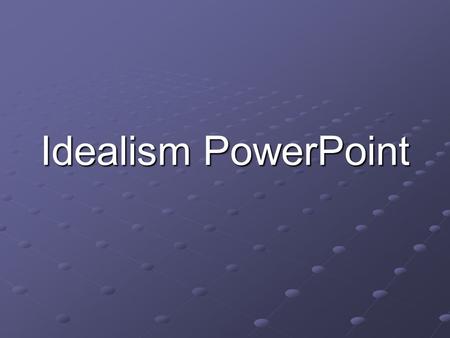 Idealism PowerPoint. What is Idealism??? Some philosophers hold that if we push our investigation of matter far enough, we end up with only a mental world.