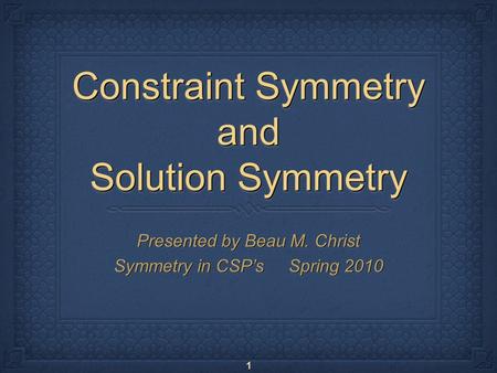 1 Constraint Symmetry and Solution Symmetry Presented by Beau M. Christ Symmetry in CSP’s Spring 2010 Presented by Beau M. Christ Symmetry in CSP’s Spring.