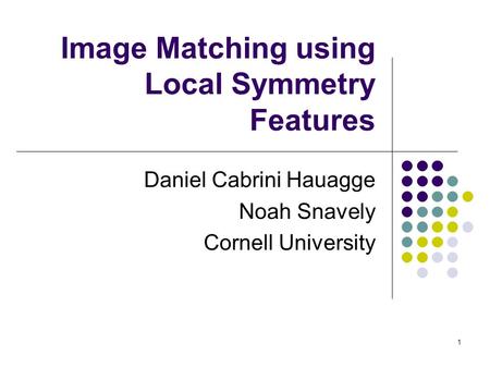 1 Image Matching using Local Symmetry Features Daniel Cabrini Hauagge Noah Snavely Cornell University.