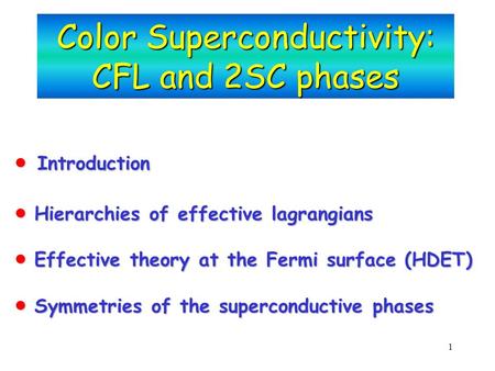 1 Color Superconductivity: CFL and 2SC phases  Introduction  Hierarchies of effective lagrangians  Effective theory at the Fermi surface (HDET)  Symmetries.