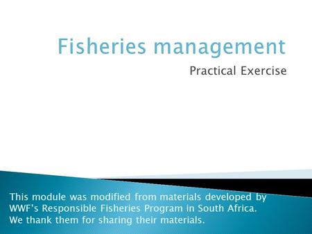 Practical Exercise This module was modified from materials developed by WWF’s Responsible Fisheries Program in South Africa. We thank them for sharing.