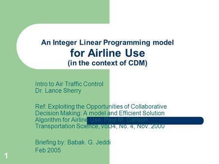 1 An Integer Linear Programming model for Airline Use (in the context of CDM) Intro to Air Traffic Control Dr. Lance Sherry Ref: Exploiting the Opportunities.