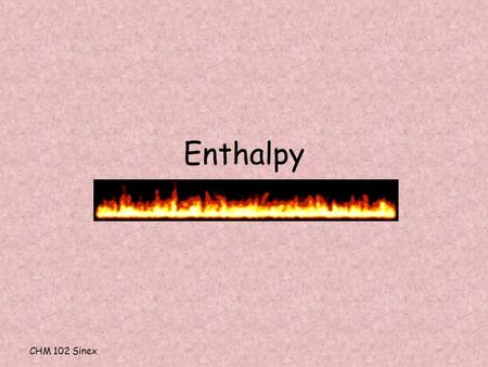 CHM 102 Sinex Enthalpy. CHM 102 Sinex Enthalpy (H) ~ heat content constant pressure  H = thermal (heat) energy change = q H 2 O (l) + energy 