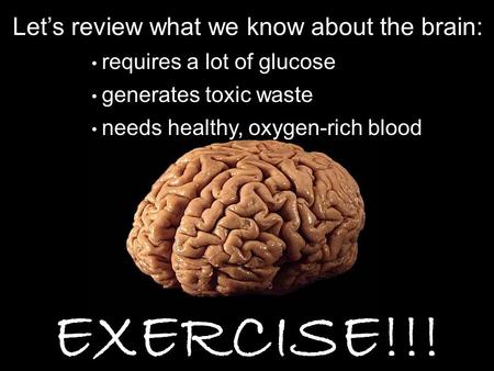 Let’s review what we know about the brain: requires a lot of glucose EXERCISE!!! generates toxic waste needs healthy, oxygen-rich blood.