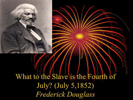 What to the Slave is the Fourth of July? (July 5,1852) Frederick Douglass.