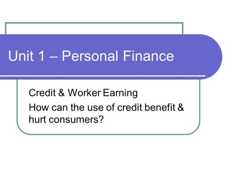 Unit 1 – Personal Finance Credit & Worker Earning How can the use of credit benefit & hurt consumers?