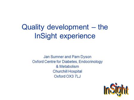 Quality development – the InSight experience Jan Sumner and Pam Dyson Oxford Centre for Diabetes, Endocrinology & Metabolism Churchill Hospital Oxford.